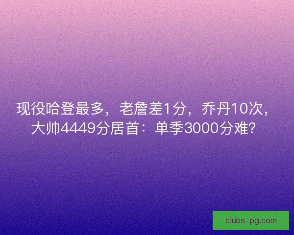 现役哈登最多，老詹差1分，乔丹10次，大帅4449分居首：单季3000分难？