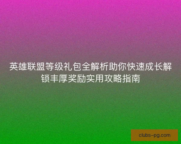 英雄联盟等级礼包全解析助你快速成长解锁丰厚奖励实用攻略指南