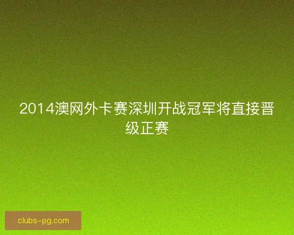 2014澳网外卡赛深圳开战冠军将直接晋级正赛 2014澳网外卡赛深圳开战冠军将直接晋级正赛
