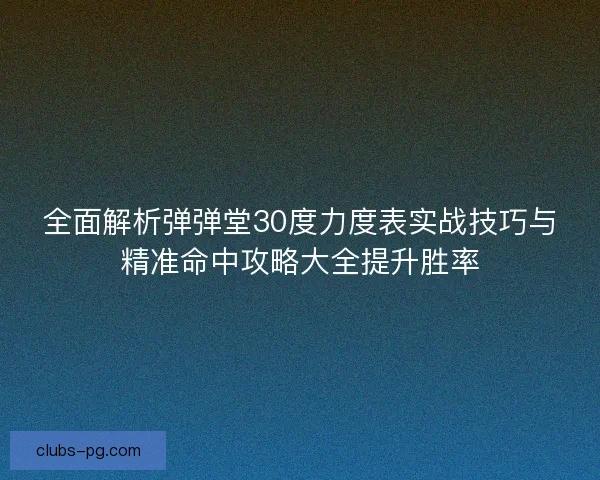 全面解析弹弹堂30度力度表实战技巧与精准命中攻略大全提升胜率