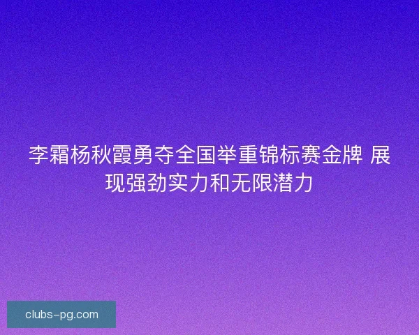 李霜杨秋霞勇夺全国举重锦标赛金牌 展现强劲实力和无限潜力 李霜杨秋霞勇夺全国举重锦标赛金牌 展现强劲实力和无限潜力
