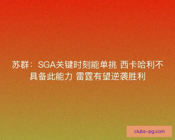 苏群：SGA关键时刻能单挑 西卡哈利不具备此能力 雷霆有望逆袭胜利