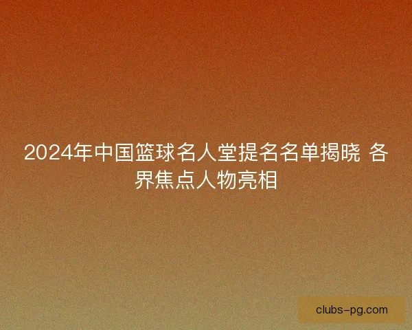 2024年中国篮球名人堂提名名单揭晓 各界焦点人物亮相