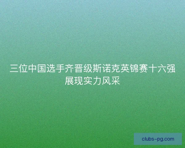 三位中国选手齐晋级斯诺克英锦赛十六强展现实力风采 三位中国选手齐晋级斯诺克英锦赛十六强展现实力风采