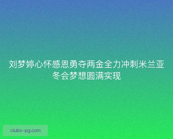 刘梦婷心怀感恩勇夺两金全力冲刺米兰亚冬会梦想圆满实现