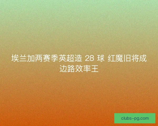 埃兰加两赛季英超造 28 球 红魔旧将成边路效率王