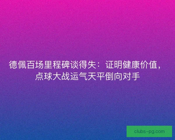 德佩百场里程碑谈得失：证明健康价值，点球大战运气天平倒向对手