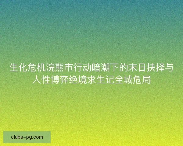 生化危机浣熊市行动暗潮下的末日抉择与人性博弈绝境求生记全城危局