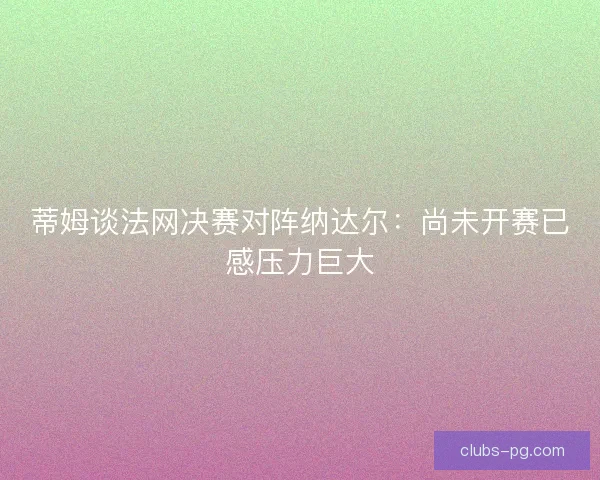 蒂姆谈法网决赛对阵纳达尔:尚未开赛已感压力巨大 蒂姆谈法网决赛对阵纳达尔:尚未开赛已感压力巨大
