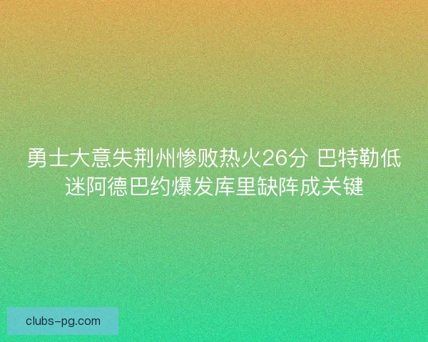 勇士大意失荆州惨败热火26分 巴特勒低迷阿德巴约爆发库里缺阵成关键