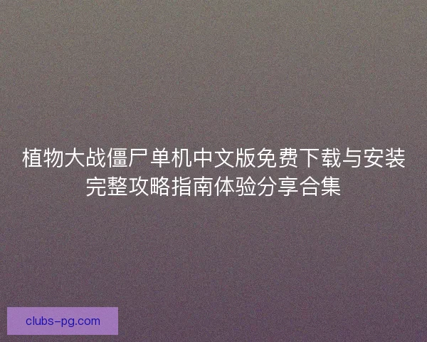 植物大战僵尸单机中文版免费下载与安装完整攻略指南体验分享合集