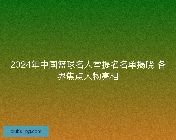 2024年中国篮球名人堂提名名单揭晓 各界焦点人物亮相