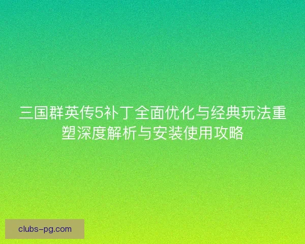 三国群英传5补丁全面优化与经典玩法重塑深度解析与安装使用攻略