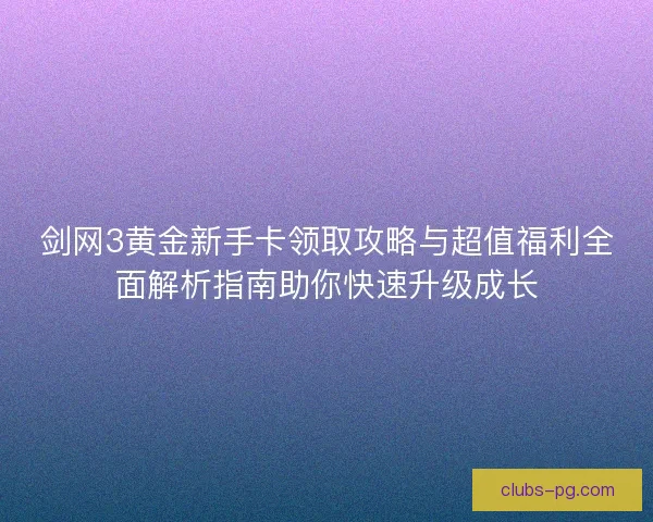 剑网3黄金新手卡领取攻略与超值福利全面解析指南助你快速升级成长 剑网3黄金新手卡领取攻略与超值福利全面解析指南助你快速升级成长