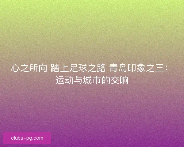 心之所向 踏上足球之路 青岛印象之三:运动与城市的交响 心之所向 踏上足球之路 青岛印象之三:运动与城市的交响