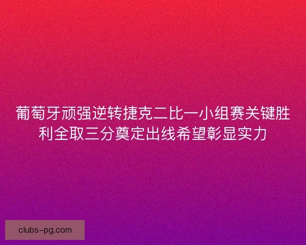 葡萄牙顽强逆转捷克二比一小组赛关键胜利全取三分奠定出线希望彰显实力
