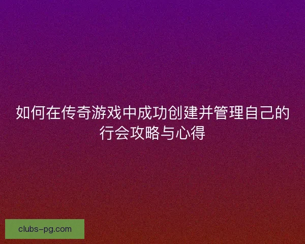 如何在传奇游戏中成功创建并管理自己的行会攻略与心得