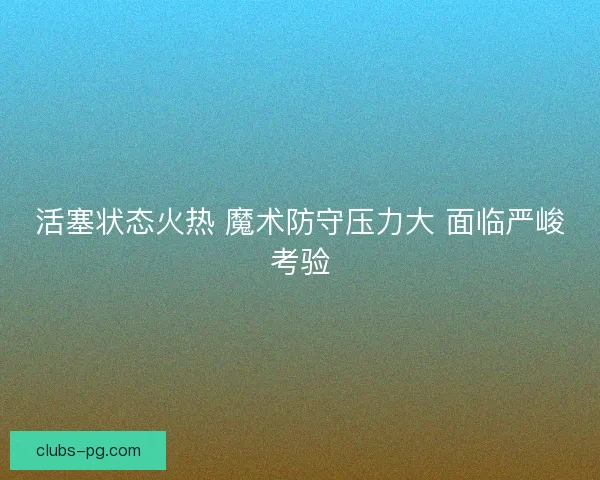 活塞状态火热 魔术防守压力大 面临严峻考验