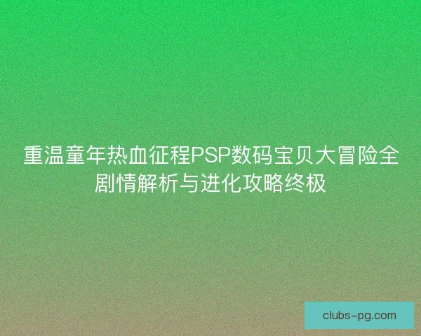 重温童年热血征程PSP数码宝贝大冒险全剧情解析与进化攻略终极