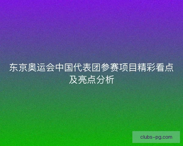 东京奥运会中国代表团参赛项目精彩看点及亮点分析