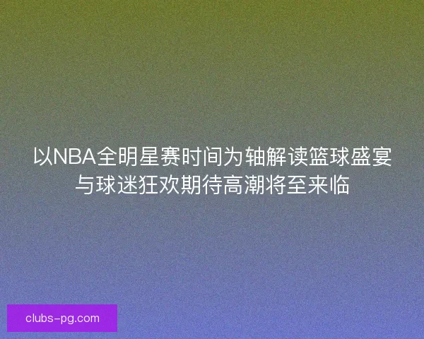 以NBA全明星赛时间为轴解读篮球盛宴与球迷狂欢期待高潮将至来临