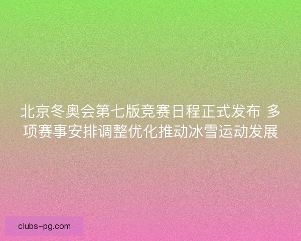 北京冬奥会第七版竞赛日程正式发布 多项赛事安排调整优化推动冰雪运动发展