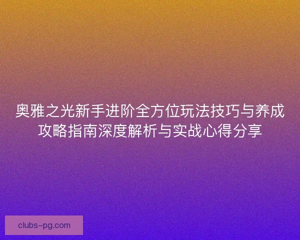 奥雅之光新手进阶全方位玩法技巧与养成攻略指南深度解析与实战心得分享