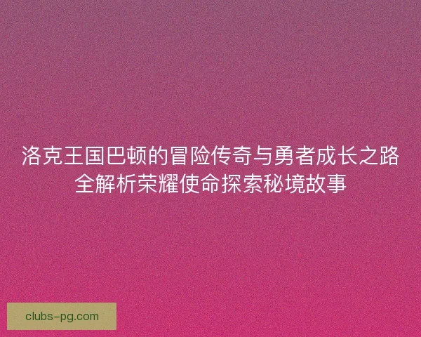 洛克王国巴顿的冒险传奇与勇者成长之路全解析荣耀使命探索秘境故事