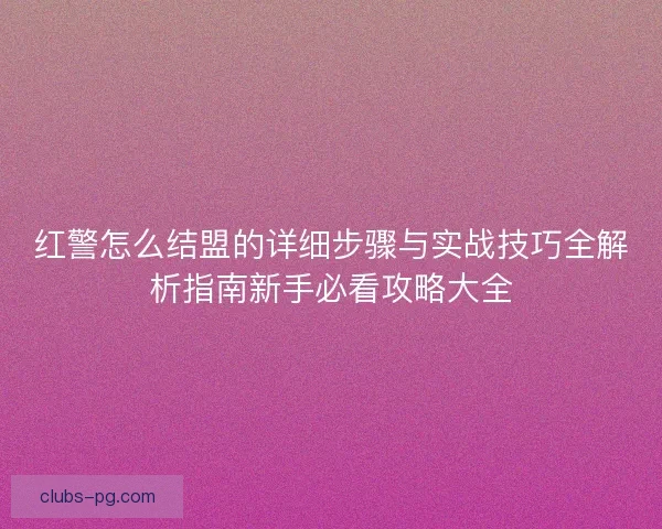 红警怎么结盟的详细步骤与实战技巧全解析指南新手必看攻略大全